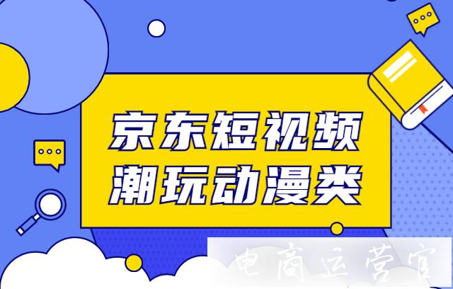 京東潮玩盲盒 拼裝玩具如何拍攝直播短視頻內(nèi)容?